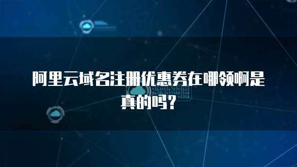 阿里云域名注冊優惠券 開啟您的互聯網身份之門